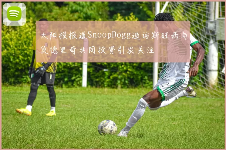 太阳报报道SnoopDogg造访斯旺西与莫德里奇共同投资引发关注