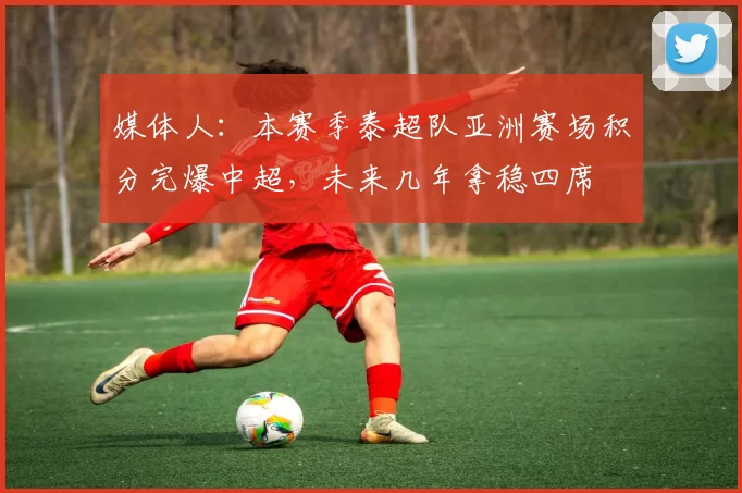 媒体人：本赛季泰超队亚洲赛场积分完爆中超，未来几年拿稳四席