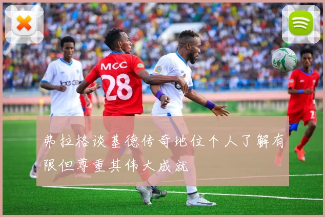 弗拉格谈基德传奇地位个人了解有限但尊重其伟大成就