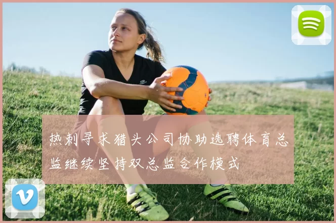 热刺寻求猎头公司协助选聘体育总监继续坚持双总监合作模式