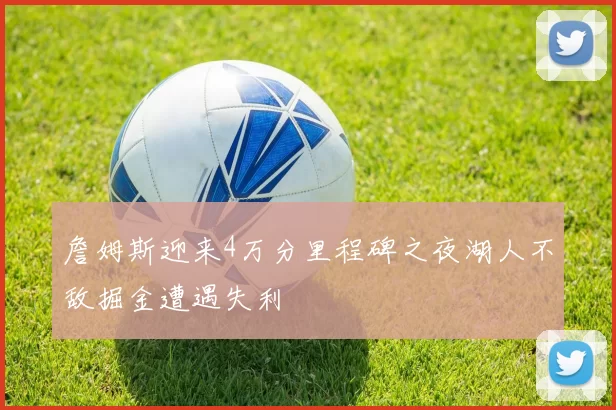 詹姆斯迎来4万分里程碑之夜湖人不敌掘金遭遇失利