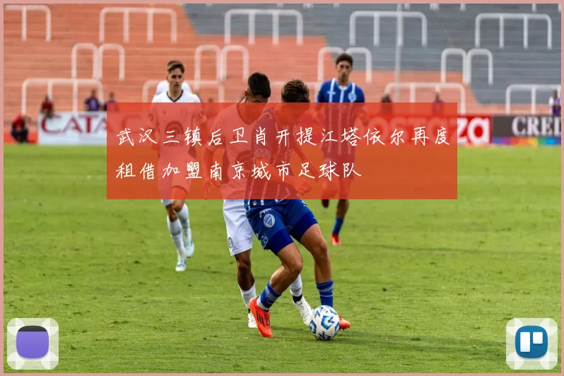 武汉三镇后卫肖开提江塔依尔再度租借加盟南京城市足球队