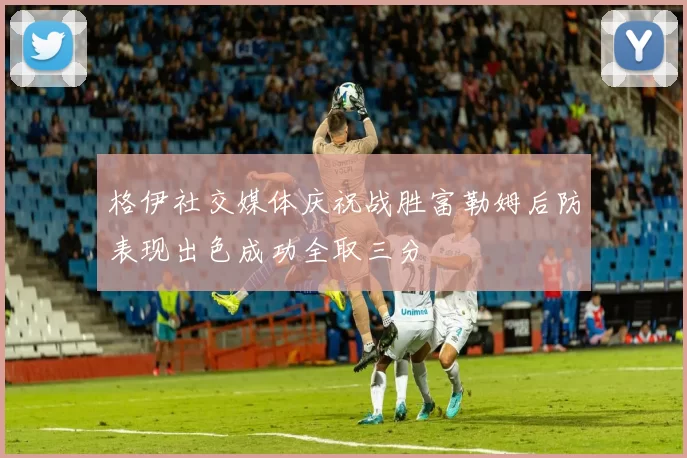 格伊社交媒体庆祝战胜富勒姆后防表现出色成功全取三分