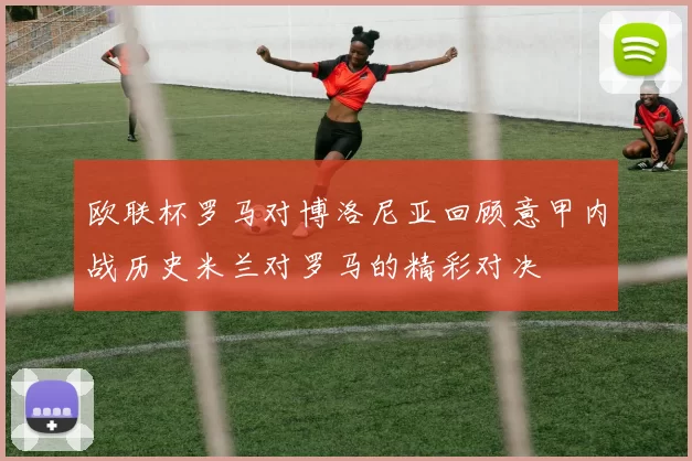 欧联杯罗马对博洛尼亚回顾意甲内战历史米兰对罗马的精彩对决
