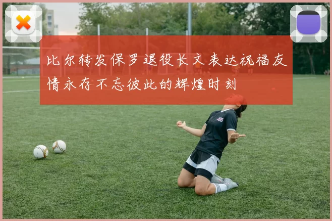 比尔转发保罗退役长文表达祝福友情永存不忘彼此的辉煌时刻