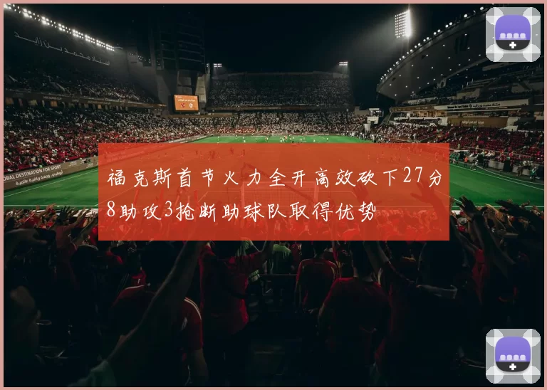 福克斯首节火力全开高效砍下27分8助攻3抢断助球队取得优势