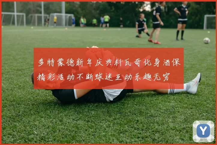 多特蒙德新年庆典科瓦奇化身酒保精彩活动不断球迷互动乐趣无穷