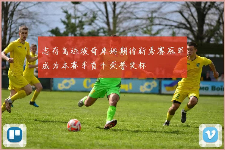 志存高远埃奇库姆期待新秀赛冠军成为本赛季首个荣誉奖杯