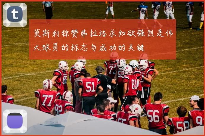 莫斯利称赞弗拉格求知欲强烈是伟大球员的标志与成功的关键