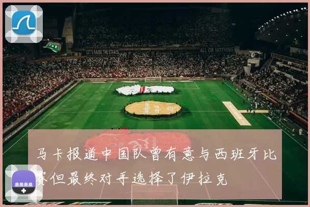 马卡报道中国队曾有意与西班牙比赛但最终对手选择了伊拉克