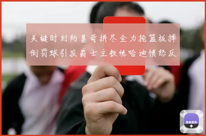 关键时刻约基奇拼尽全力抢篮板摔倒罚球引发爵士主教练哈迪愤怒反应